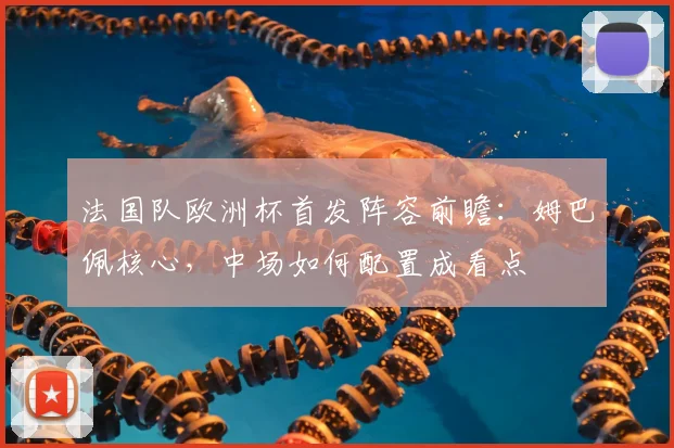 法国队欧洲杯首发阵容前瞻：姆巴佩核心，中场如何配置成看点