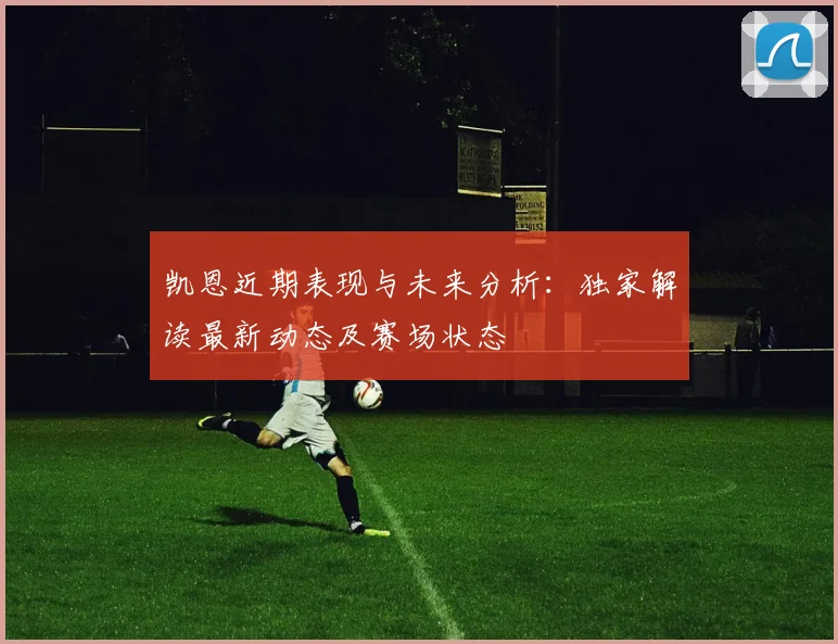 凯恩近期表现与未来分析：独家解读最新动态及赛场状态