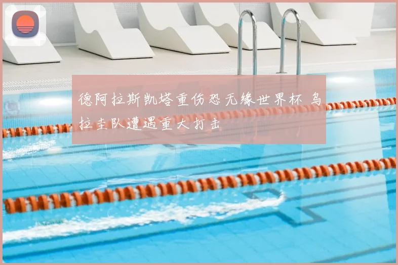 德阿拉斯凯塔重伤恐无缘世界杯 乌拉圭队遭遇重大打击