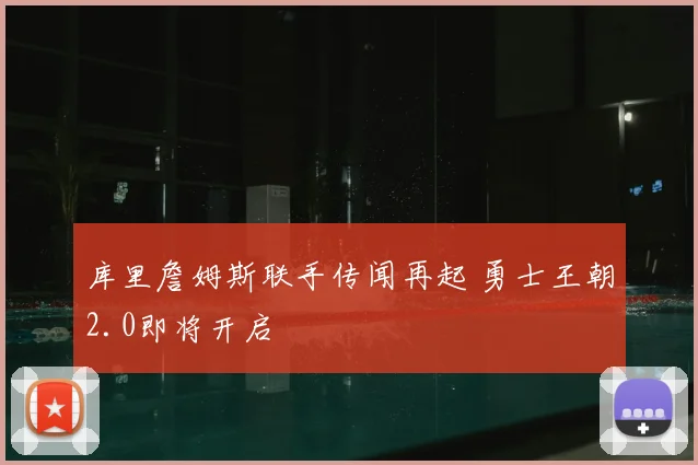 库里詹姆斯联手传闻再起 勇士王朝2.0即将开启