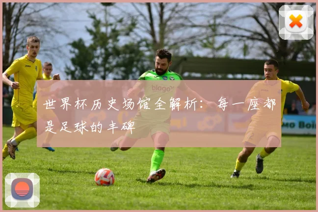 世界杯历史场馆全解析:每一座都是足球的丰碑