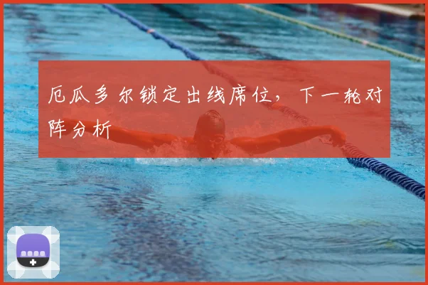 厄瓜多尔锁定出线席位，下一轮对阵分析