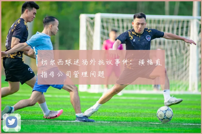 切尔西球迷场外抗议事件：横幅直指母公司管理问题