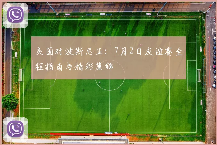 美国对波斯尼亚：7月2日友谊赛全程指南与精彩集锦