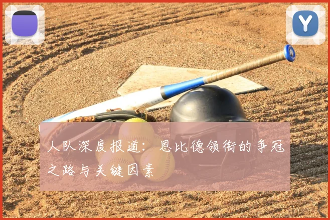 人队深度报道：恩比德领衔的争冠之路与关键因素