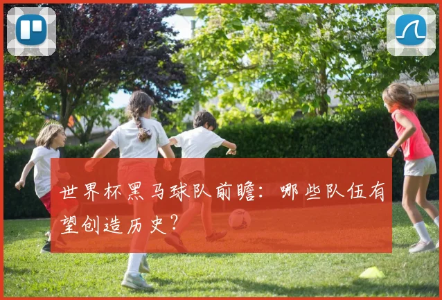 世界杯黑马球队前瞻：哪些队伍有望创造历史？