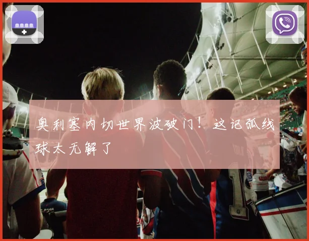 奥利塞内切世界波破门！这记弧线球太无解了