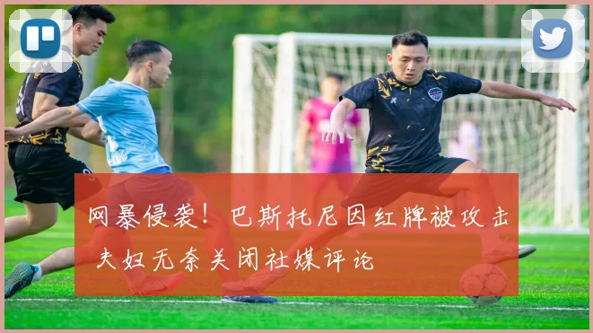 网暴侵袭！巴斯托尼因红牌被攻击 夫妇无奈关闭社媒评论
