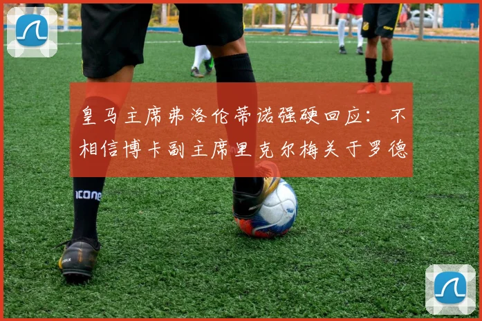 皇马主席弗洛伦蒂诺强硬回应：不相信博卡副主席里克尔梅关于罗德里的转会说辞