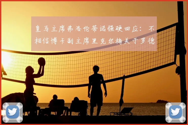 皇马主席弗洛伦蒂诺强硬回应:不相信博卡副主席里克尔梅关于罗德里的转会说辞