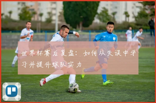 世界杯赛后复盘：如何从失误中学习并提升球队实力