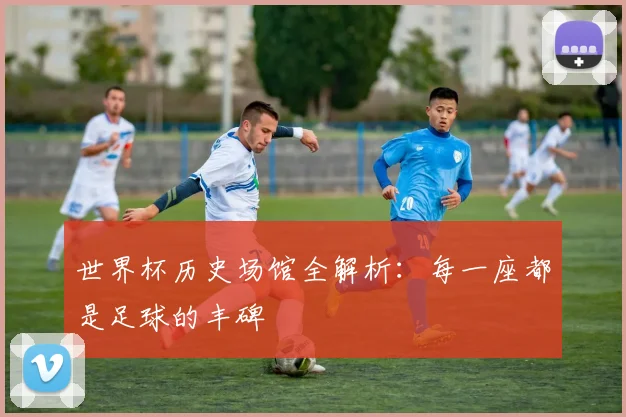 世界杯历史场馆全解析：每一座都是足球的丰碑