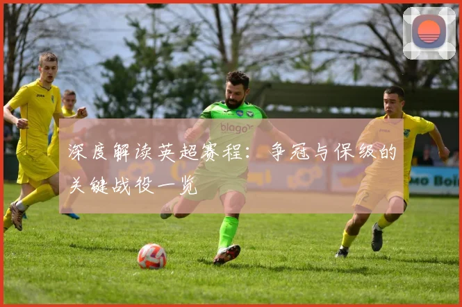 深度解读英超赛程：争冠与保级的关键战役一览