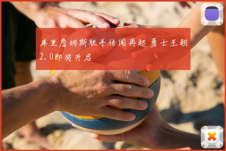 库里詹姆斯联手传闻再起 勇士王朝2.0即将开启