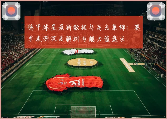 德甲球星最新数据与高光集锦：赛季表现深度解析与能力值盘点