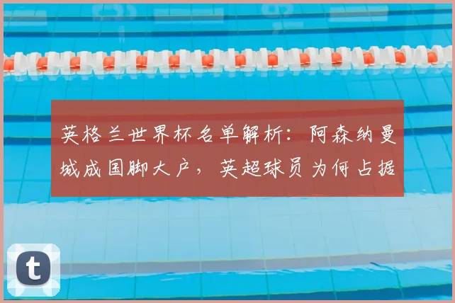 英格兰世界杯名单解析：阿森纳曼城成国脚大户，英超球员为何占据主导？