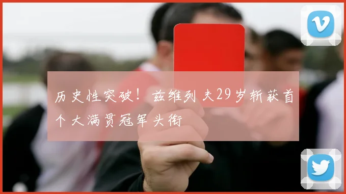 历史性突破！兹维列夫29岁斩获首个大满贯冠军头衔