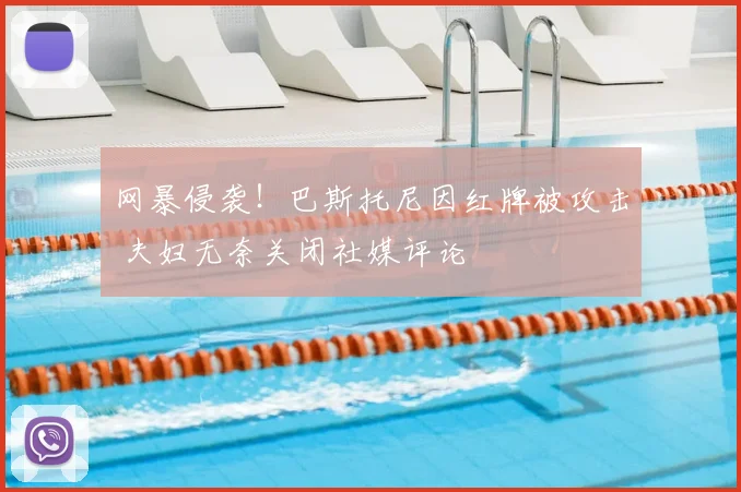 网暴侵袭!巴斯托尼因红牌被攻击 夫妇无奈关闭社媒评论