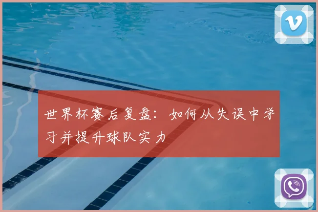 世界杯赛后复盘:如何从失误中学习并提升球队实力