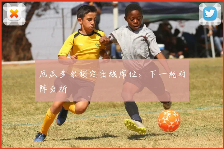 厄瓜多尔锁定出线席位,下一轮对阵分析